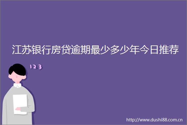 江苏银行房贷逾期最少多少年今日推荐