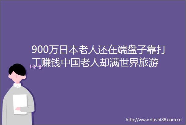 900万老人还在端盘子靠打工赚钱老人却满世界旅游