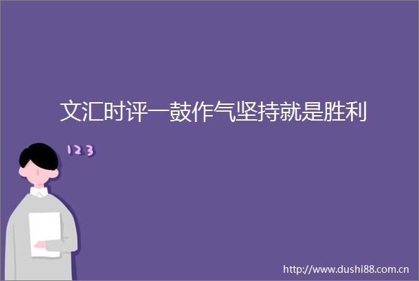 文汇时评一鼓作气坚持就是胜利