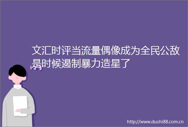 文汇时评当流量偶像成为全民公敌是时候遏制造星了