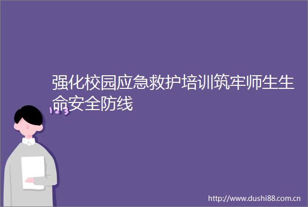 强化校园应急救护培训筑牢师生生命安全防线