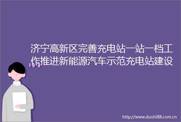 济宁高新区完善充电站一站一档工作推进新能源汽车示范充电站建设