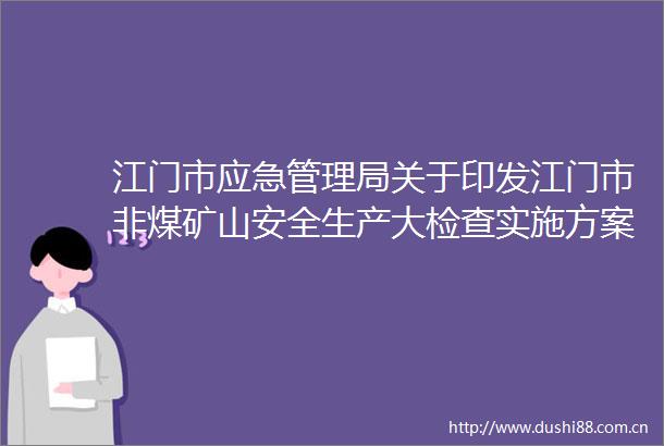 江门市应急管理局关于印发江门市非煤矿山安全生产大检查实施方案的通知