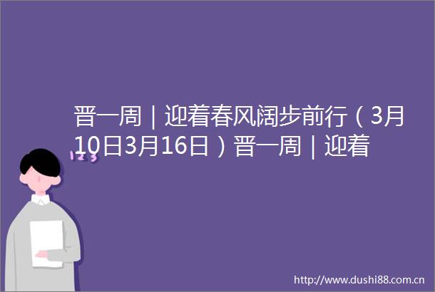 晋一周｜迎着春风阔步前行（3月10日3月16日）晋一周｜迎着春风阔步前行（3月10日3月16日）