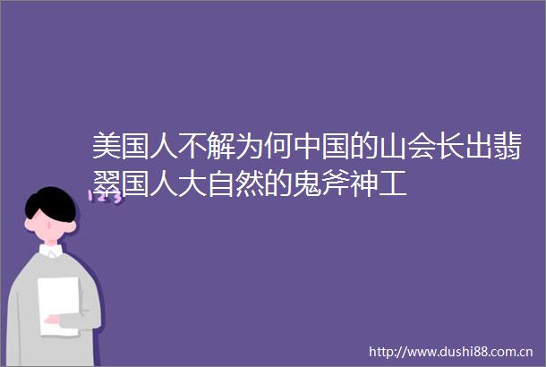 美国人不解为何的山会长出翡翠国人大自然的鬼斧神工