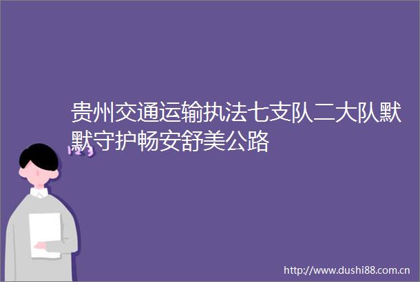 贵州交通运输七支队二大队默默守护畅安舒美公路
