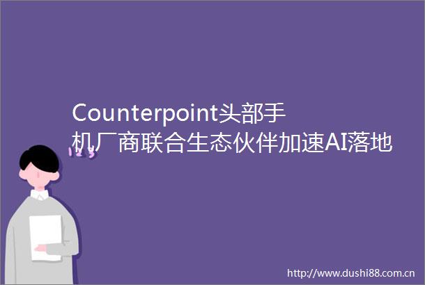 Counterpoint头部手机厂商联合生态伙伴加速AI落地