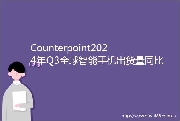 Counterpoint2024年Q3全球智能手机出货量同比增长2收入和平均售价创下第三季度历史新高