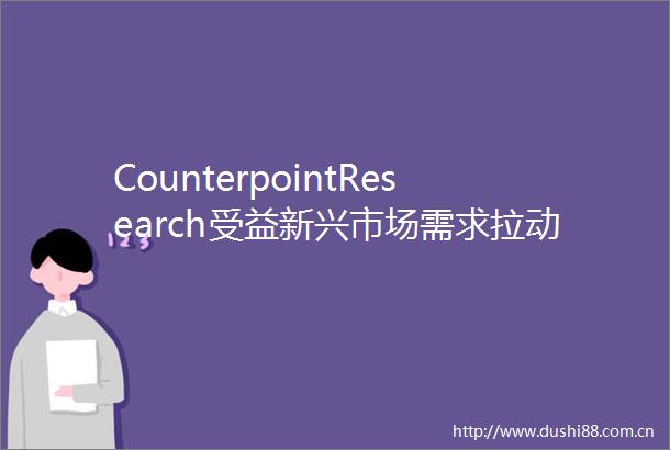CounterpointResearch受益新兴市场需求拉动2025年Q1蜂窝物联网模组出货量同比增长16