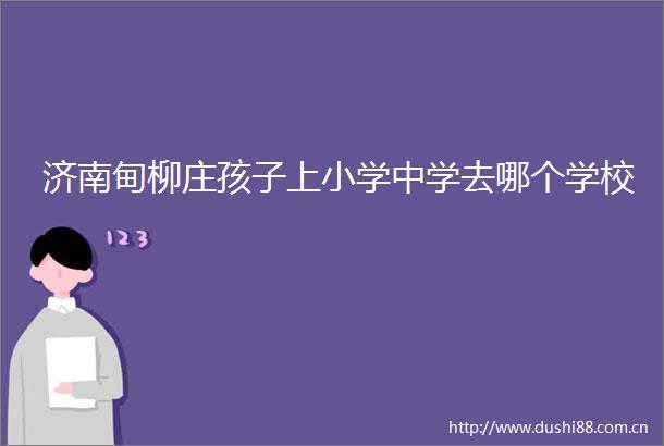 济南甸柳庄孩子上小学中学去哪个学校