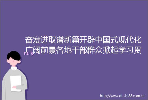 奋发进取谱新篇开辟式现代化广阔前景各地群众掀起学习贯彻党的二十届三中全会精神热潮