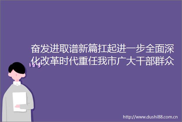 奋发进取谱新篇扛起进一步全面深化改革时代重任我市广大群众掀起学习贯彻党的二十届三中全会精神热潮