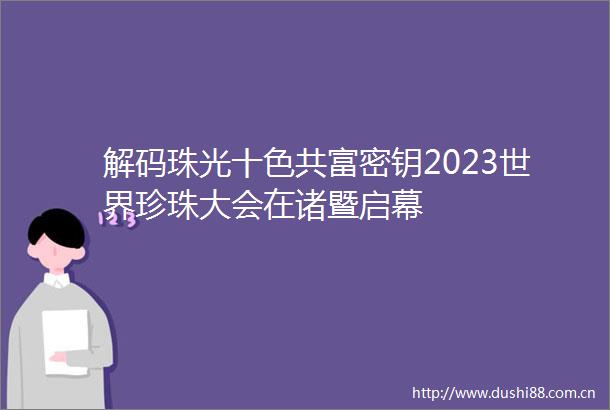 解码珠光十色共富密钥2023世界珍珠大会在诸暨启幕