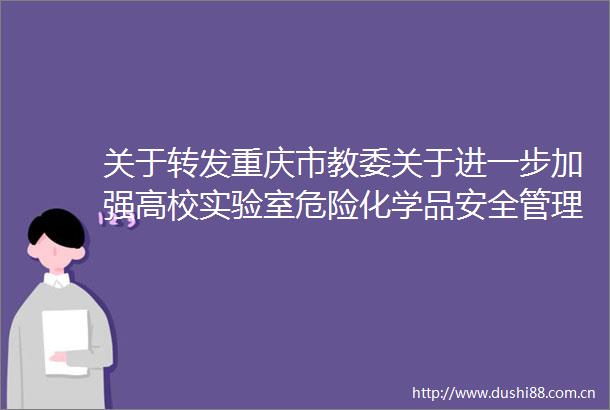 关于转发重庆市教委关于进一步加强高校实验室危险化学品安全管理工作的通知通知