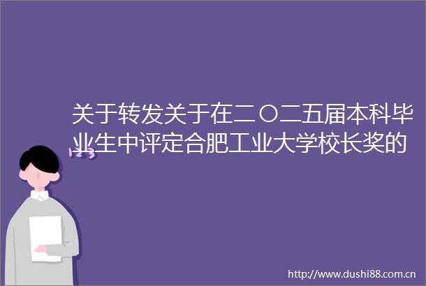 关于转发关于在二〇二五届本科毕业生中评定合肥工业大学校长奖的通知的通知