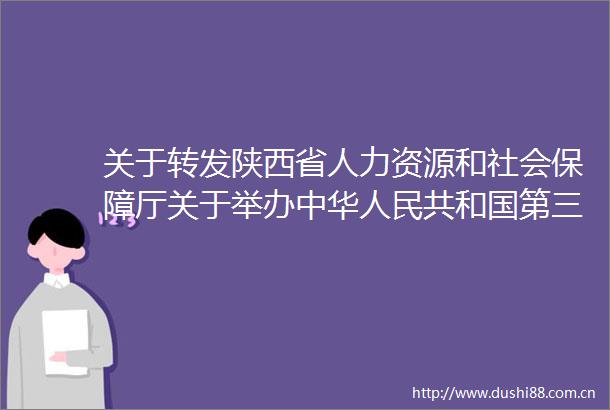 关于转发陕西省人力资源和社会保障厅关于举办中华共和国第三届职业技能大赛陕西省选拔赛的通知