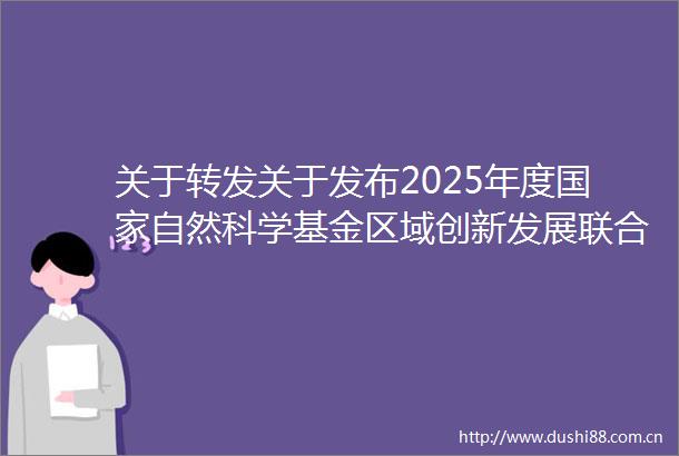 关于转发关于发布2025年度自然科学基金区域创新发展联合基金项目指南（第二批）的通告的通知
