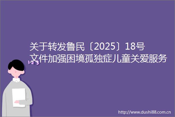 关于转发鲁民〔2025〕18号文件加强困境孤独症儿童关爱服务工作的通知