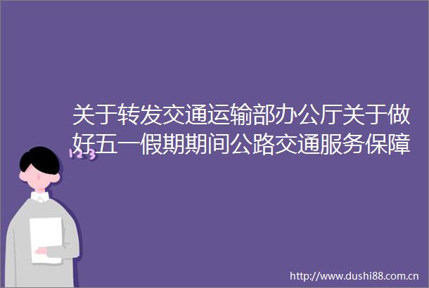 关于转发交通运输部办公厅关于做好五一假期期间公路交通服务保障工作的通知