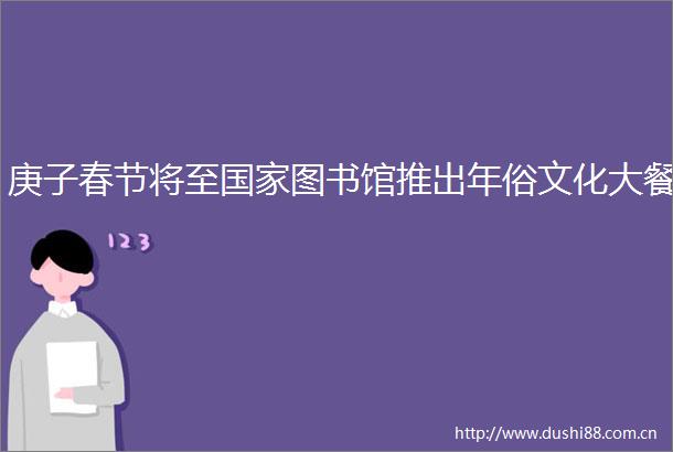 庚子春节将至图书馆推出年俗文化大餐