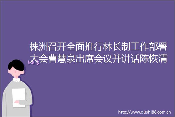 株洲召开全面推行林长制工作部署大会曹慧泉出席会议并讲话陈恢清主持会议