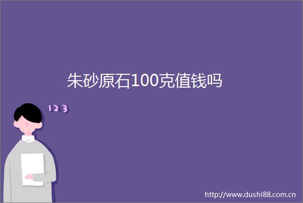 朱砂原石100克值钱吗