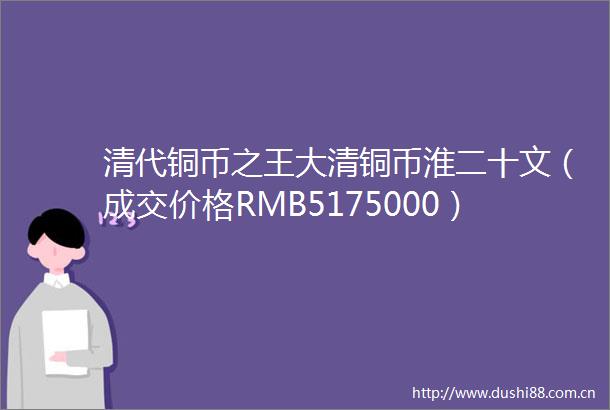 清代铜币之王大清铜币淮二十文（成交价格RMB5175000）