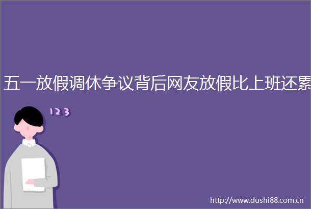 五一放假调休争议背后网友放假比上班还累