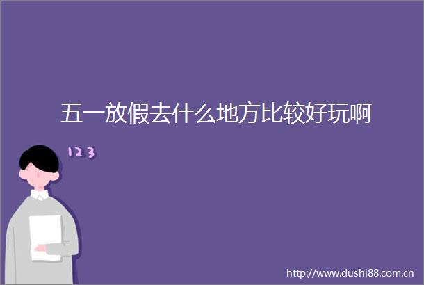 五一放假去什么地方比较好玩啊