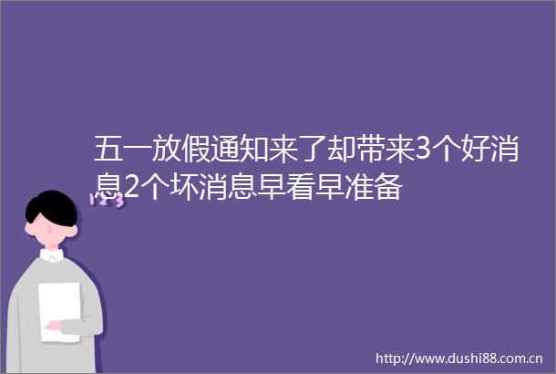 五一放假通知来了却带来3个好消息2个坏消息早看早准备