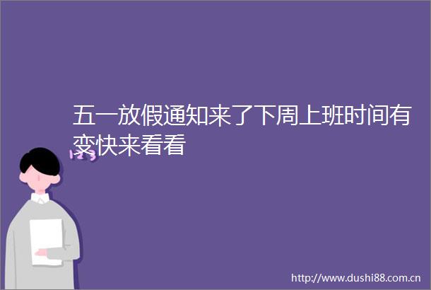 五一放假通知来了下周上班时间有变快来看看