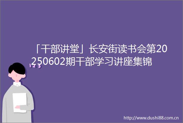 「讲堂」长安街读书会第20250602期学习讲座集锦