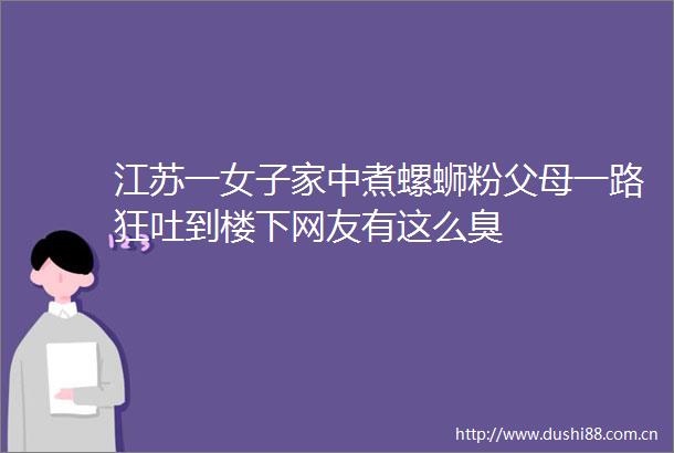江苏一女子家中煮螺蛳粉父母一路狂吐到楼下网友有这么臭