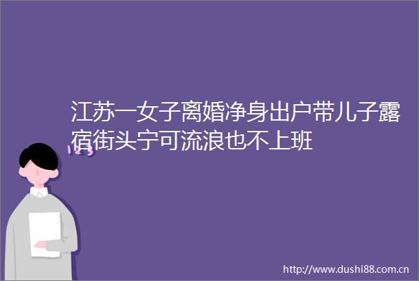 江苏一女子离婚净身出户带儿子露宿街头宁可流浪也不上班