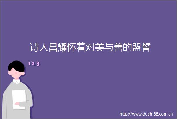 诗人昌耀怀着对美与善的盟誓