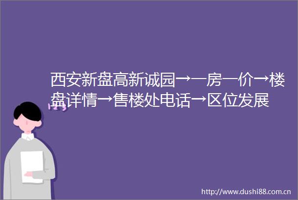 西安新盘高新诚园→一房一价→楼盘详情→售楼处电话→区位发展