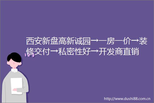 西安新盘高新诚园→一房一价→装修交付→私密性好→开发商直销