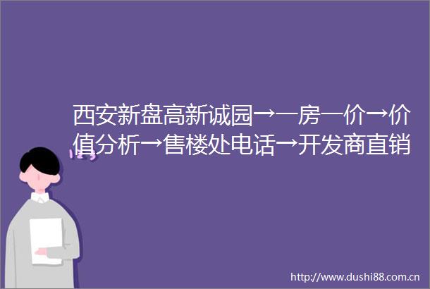 西安新盘高新诚园→一房一价→价值分析→售楼处电话→开发商直销