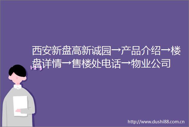 西安新盘高新诚园→产品介绍→楼盘详情→售楼处电话→物业公司