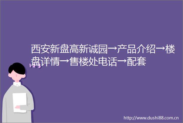西安新盘高新诚园→产品介绍→楼盘详情→售楼处电话→配套