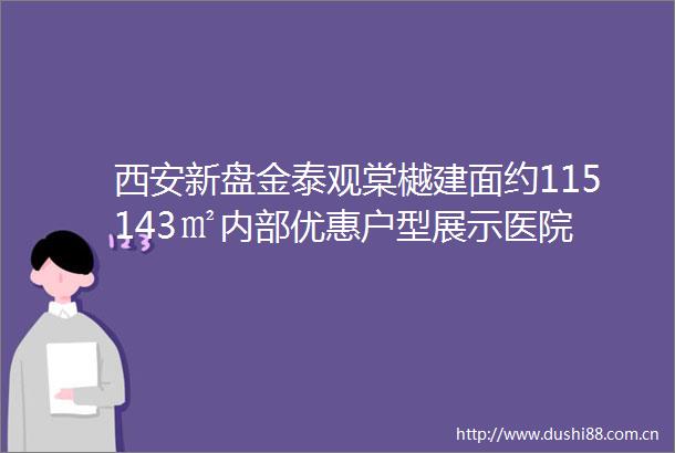 西安新盘金泰观棠樾建面约115143㎡内部优惠户型展示医院