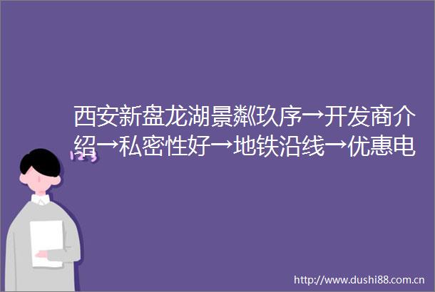 西安新盘龙湖景粼玖序→开发商介绍→私密性好→地铁沿线→优惠电话