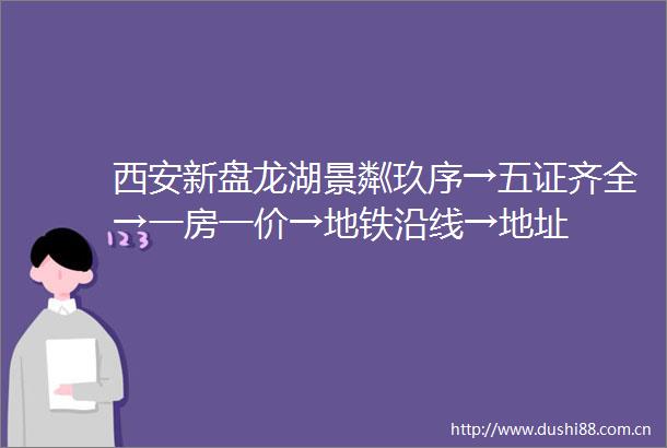 西安新盘龙湖景粼玖序→五证齐全→一房一价→地铁沿线→地址