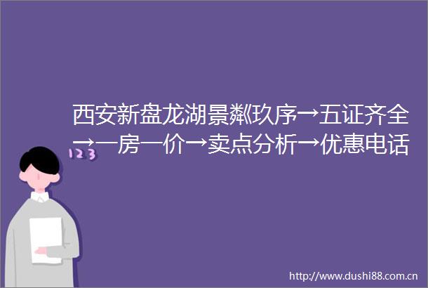 西安新盘龙湖景粼玖序→五证齐全→一房一价→卖点分析→优惠电话