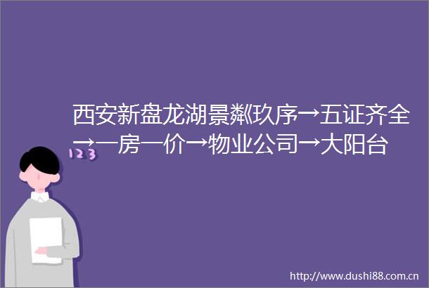 西安新盘龙湖景粼玖序→五证齐全→一房一价→物业公司→大阳台