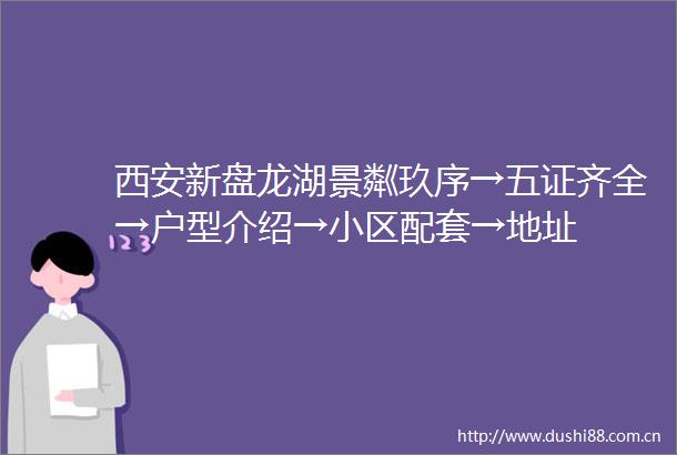 西安新盘龙湖景粼玖序→五证齐全→户型介绍→小区配套→地址