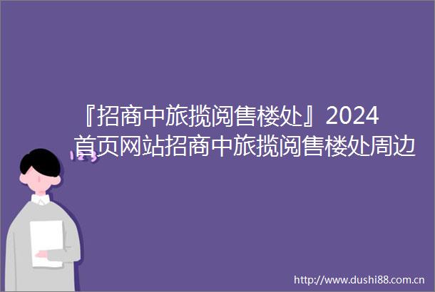 『招商中旅揽阅售楼处』2024首页网站招商中旅揽阅售楼处周边配套楼盘详情