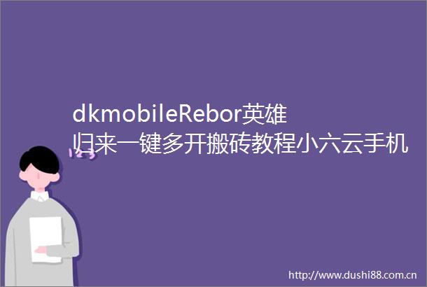 dkmobileRebor英雄归来一键多开搬砖教程小六云手机一键搞定