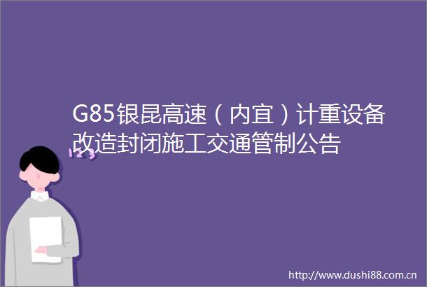 G85银昆高速（内宜）计重设备改造封闭施工交通管制公告