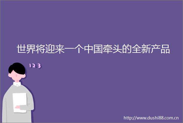 世界将迎来一个牵头的全新产品